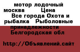 мотор лодочный москва-25.  › Цена ­ 10 000 - Все города Охота и рыбалка » Рыболовные принадлежности   . Белгородская обл.